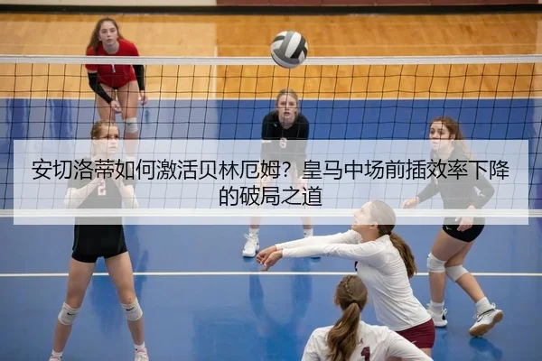 安切洛蒂如何激活贝林厄姆？皇马中场前插效率下降的破局之道