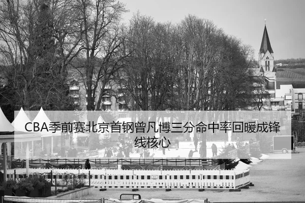 CBA季前赛北京首钢曾凡博三分命中率回暖成锋线核心
